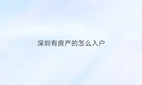 深圳有房产的怎么入户(深圳有房怎么落户)