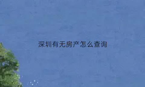 深圳有无房产怎么查询(深圳怎么查名下有没有房产)