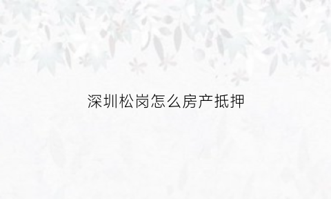 深圳松岗怎么房产抵押(深圳松岗贷款)