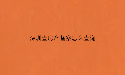 深圳查房产备案怎么查询(如何查深圳房产备案信息)