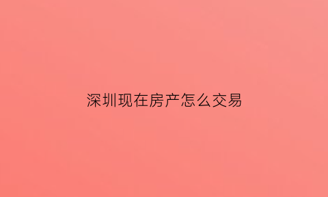 深圳现在房产怎么交易(2020深圳房产交易最新政策)