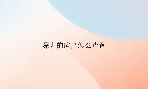 深圳的房产怎么查询(怎么查深圳房产证信息)