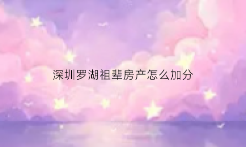 深圳罗湖祖辈房产怎么加分(深圳祖辈房产怎样上小学)