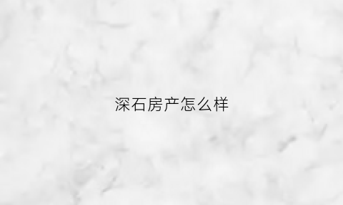 深石房产怎么样(深石房地产排名)
