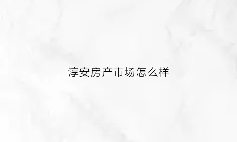 淳安房产市场怎么样(淳安房产网新楼盘)