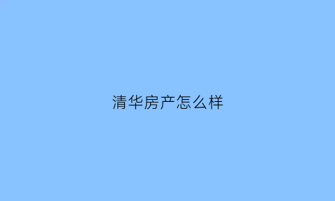 清华房产怎么样(清华房产怎么样值得买吗)