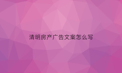 清明房产广告文案怎么写(清明节卖房广告语)