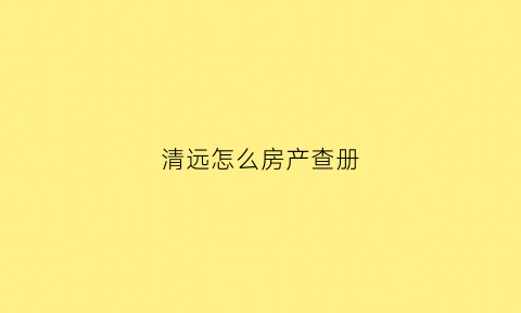 清远怎么房产查册(清远房产证查询)