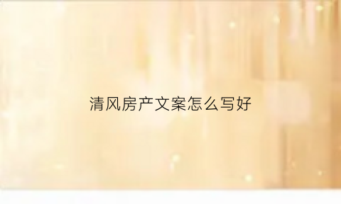 清风房产文案怎么写好(房产文案段子)