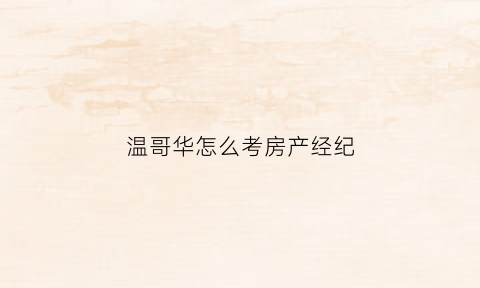 温哥华怎么考房产经纪(温哥华房产经纪人)