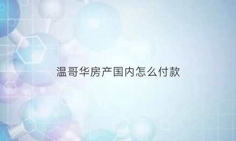 温哥华房产国内怎么付款(温哥华买房需要什么条件)