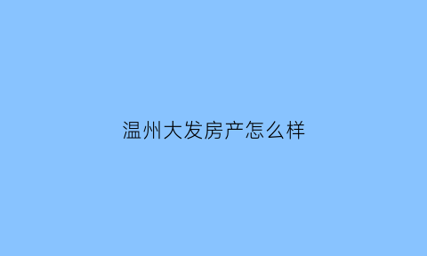 温州大发房产怎么样(大发地产温州公司总经理)
