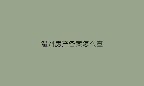 温州房产备案怎么查(温州房产备案价格查询)