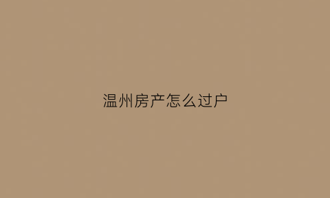 温州房产怎么过户(温州房产怎么过户给子女)