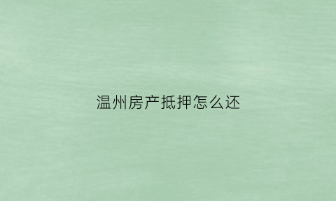 温州房产抵押怎么还(温州银行房抵贷产品)