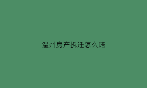 温州房产拆迁怎么赔(温州房子拆迁)