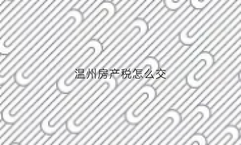 温州房产税怎么交(温州房产交易税2020新政策)