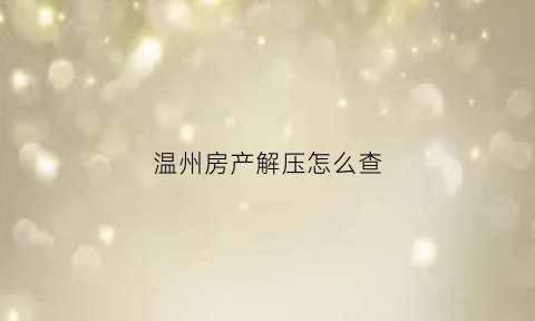温州房产解压怎么查(房子解压后在哪里查询)