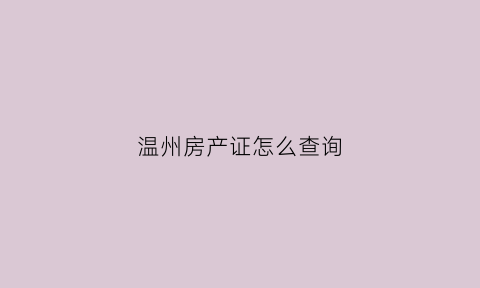 温州房产证怎么查询(温州房产证怎么查询备案信息)