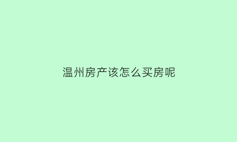 温州房产该怎么买房呢(温州房产该怎么买房呢)