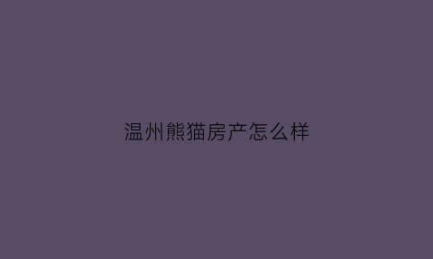 温州熊猫房产怎么样(熊猫房源什么意思)