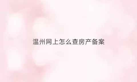 温州网上怎么查房产备案(温州房管备案查询)