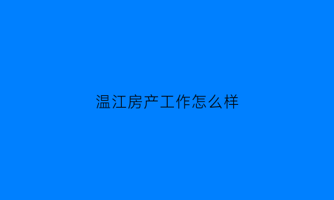 温江房产工作怎么样(温江房地产公司有哪些)
