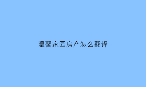 温馨家园房产怎么翻译(温馨家园房产怎么翻译英文)
