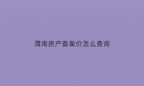 渭南房产备案价怎么查询(渭南房管局备案价格查询)