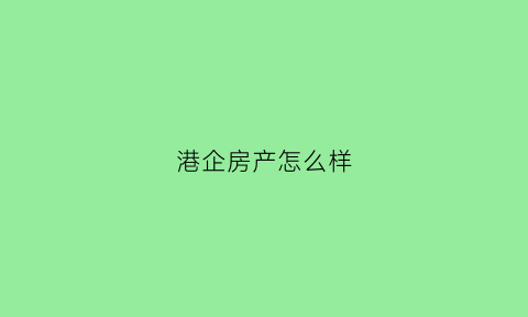 港企房产怎么样(港企房地产公司)