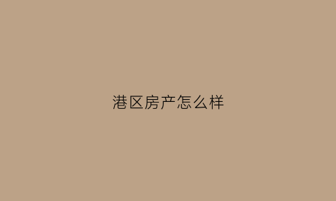 港区房产怎么样(港区房子有升值潜力吗)
