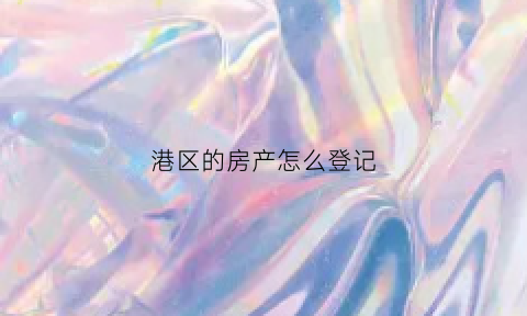 港区的房产怎么登记(港区的房产怎么登记上海户口)