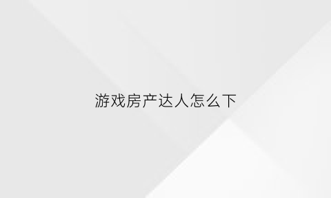 游戏房产达人怎么下(房产达人游戏怎么赚钱)