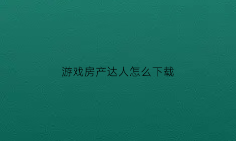 游戏房产达人怎么下载(游戏房产达人攻略)