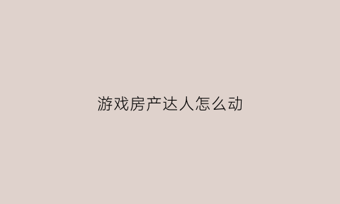 游戏房产达人怎么动(端游房产达人)