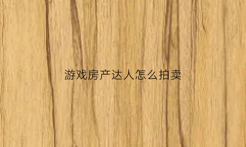 游戏房产达人怎么拍卖(房产达人手游怎么出售房子)