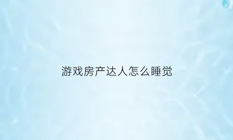 游戏房产达人怎么睡觉(房产达人怎么进入游戏)