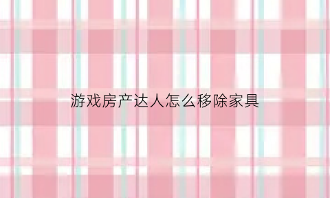 游戏房产达人怎么移除家具(游戏房产达人没办法拆墙)