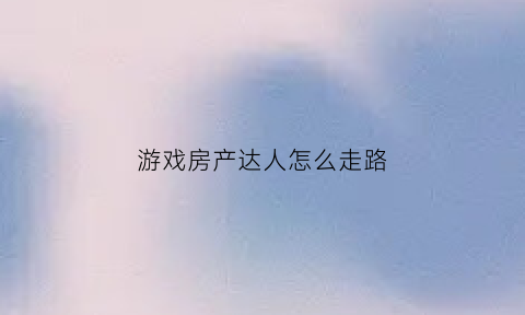 游戏房产达人怎么走路(游戏房产达人攻略)
