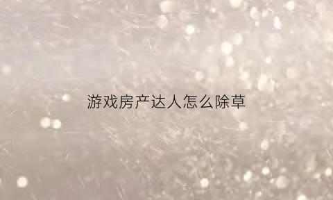 游戏房产达人怎么除草(游戏房产达人攻略)