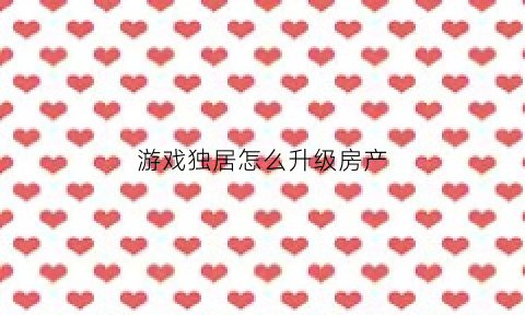 游戏独居怎么升级房产(独居怎么玩)
