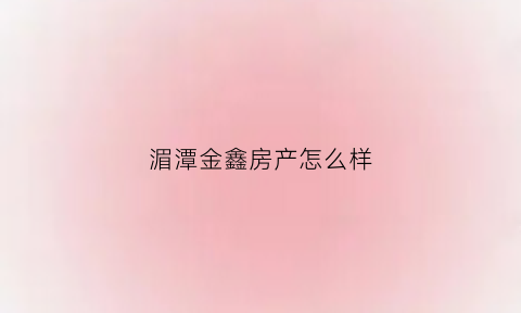 湄潭金鑫房产怎么样(湄潭金鑫房产怎么样呀)