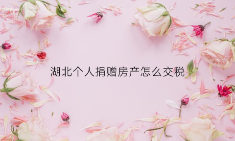 湖北个人捐赠房产怎么交税(捐赠房屋要交什么税)