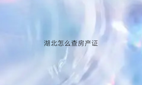 湖北怎么查房产证(湖北房产证怎么查询系统)