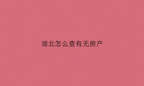 湖北怎么查有无房产(湖北的房产信息怎么查询)