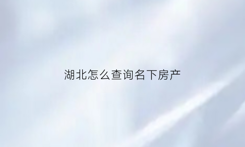 湖北怎么查询名下房产(湖北省房产证联网了吗)