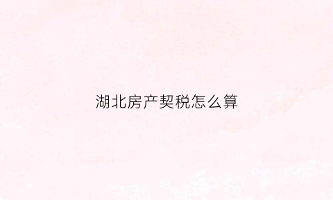 湖北房产契税怎么算(湖北房产契税怎么算的)