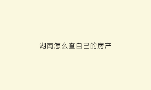 湖南怎么查自己的房产(湖南怎么查房产信息)