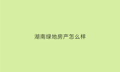 湖南绿地房产怎么样(绿地在湖南有哪些楼盘)