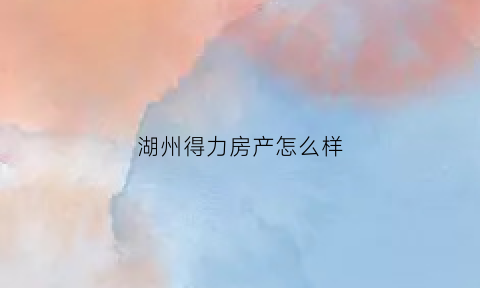 湖州得力房产怎么样(湖州得力天悦出售信息)